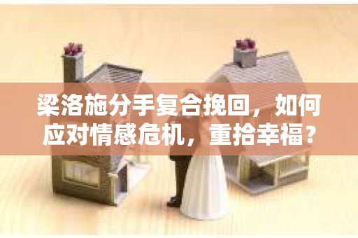 梁洛施分手复合挽回，如何应对情感危机，重拾幸福？