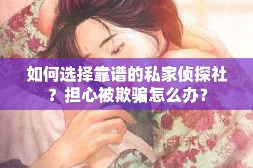 如何选择靠谱的私家侦探社？担心被欺骗怎么办？