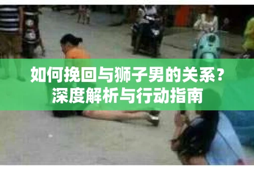如何挽回与狮子男的关系？深度解析与行动指南