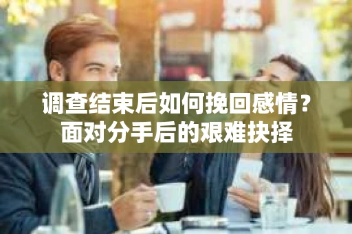 调查结束后如何挽回感情？面对分手后的艰难抉择