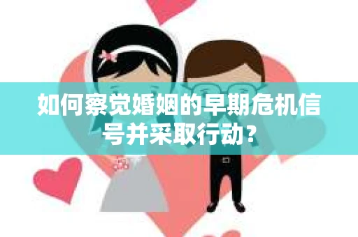 如何察觉婚姻的早期危机信号并采取行动？