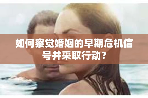 如何察觉婚姻的早期危机信号并采取行动？