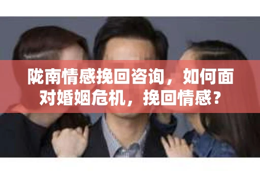 陇南情感挽回咨询，如何面对婚姻危机，挽回情感？