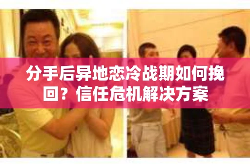 分手后异地恋冷战期如何挽回?信任危机解决方案 分手后异地恋冷战期如何挽回?信任危机解决方案