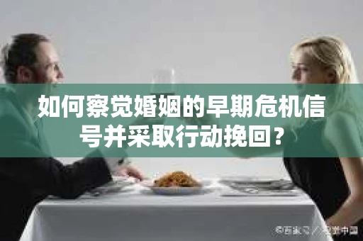 如何察觉婚姻的早期危机信号并采取行动挽回？
