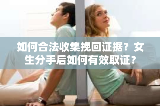 如何合法收集挽回证据？女生分手后如何有效取证？