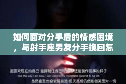 如何面对分手后的情感困境,与射手座男友分手挽回怎么办? 如何面对分手后的情感困境,与射手座男友分手挽回怎么办?