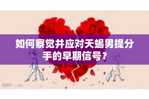 如何察觉并应对天蝎男提分手的早期信号？