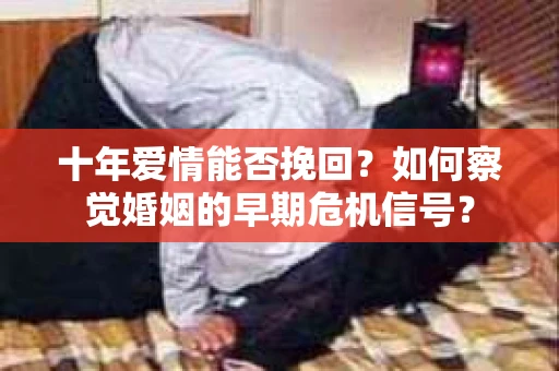 十年爱情能否挽回？如何察觉婚姻的早期危机信号？