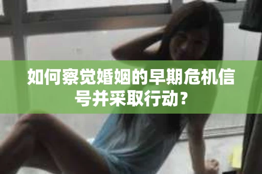 如何察觉婚姻的早期危机信号并采取行动? 如何察觉婚姻的早期危机信号并采取行动?