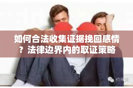如何合法收集证据挽回感情？法律边界内的取证策略