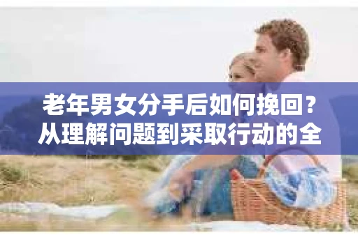 老年男女分手后如何挽回？从理解问题到采取行动的全面指南