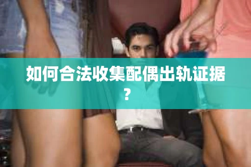如何合法收集配偶出轨证据? 如何合法收集配偶出轨证据?