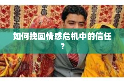 如何挽回情感危机中的信任？