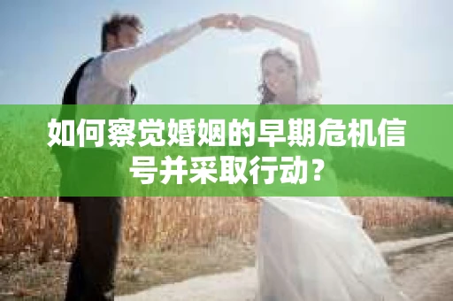 如何察觉婚姻的早期危机信号并采取行动? 如何察觉婚姻的早期危机信号并采取行动?