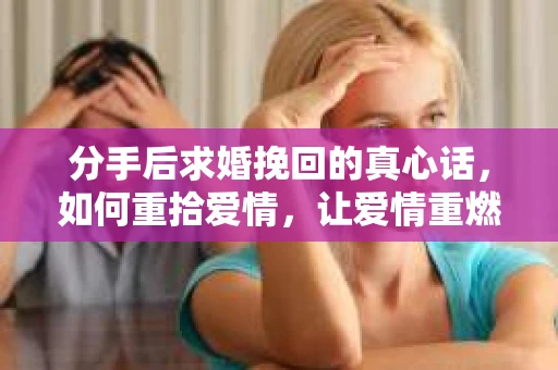 分手后求婚挽回的真心话，如何重拾爱情，让爱情重燃？