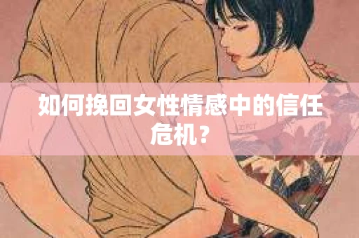 如何挽回女性情感中的信任危机? 如何挽回女性情感中的信任危机?