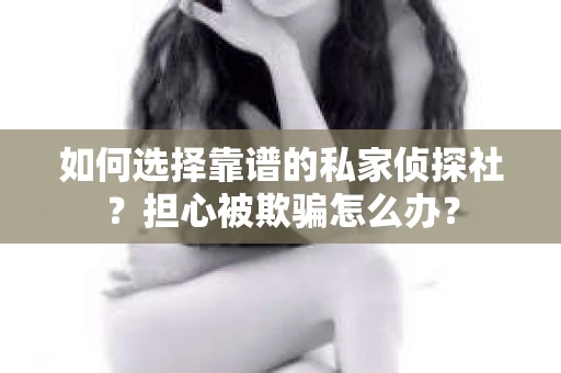 如何选择靠谱的私家侦探社？担心被欺骗怎么办？