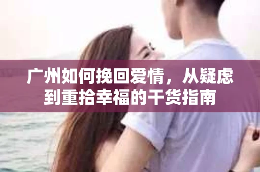 广州如何挽回爱情,从疑虑到重拾幸福的干货指南 广州如何挽回爱情,从疑虑到重拾幸福的干货指南