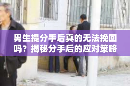 男生提分手后真的无法挽回吗？揭秘分手后的应对策略