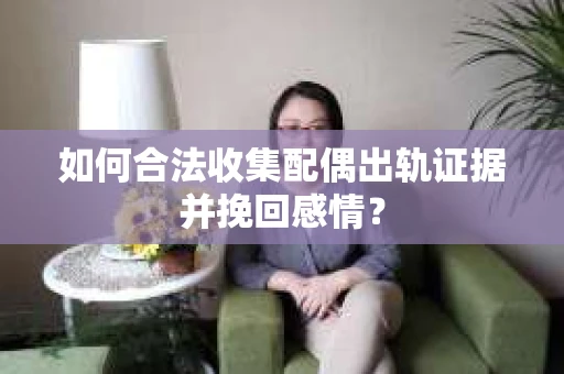 如何合法收集配偶出轨证据并挽回感情？