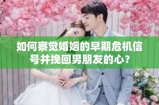 如何察觉婚姻的早期危机信号并挽回男朋友的心? 如何察觉婚姻的早期危机信号并挽回男朋友的心?