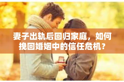 妻子出轨后回归家庭，如何挽回婚姻中的信任危机？