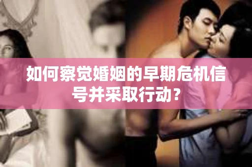 如何察觉婚姻的早期危机信号并采取行动？