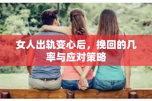 女人出轨变心后,挽回的几率与应对策略 女人出轨变心后,挽回的几率与应对策略