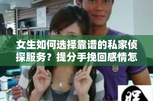 女生如何选择靠谱的私家侦探服务？提分手挽回感情怎么办？