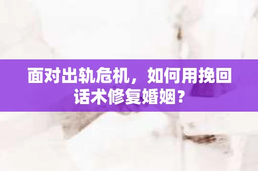 面对出轨危机，如何用挽回话术修复婚姻？