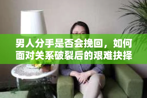 男人分手是否会挽回,如何面对关系破裂后的艰难抉择? 男人分手是否会挽回,如何面对关系破裂后的艰难抉择?