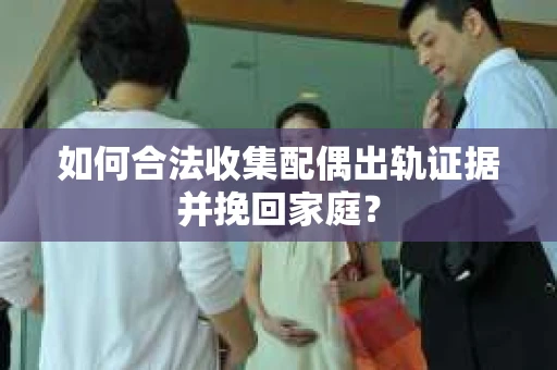 如何合法收集配偶出轨证据并挽回家庭？