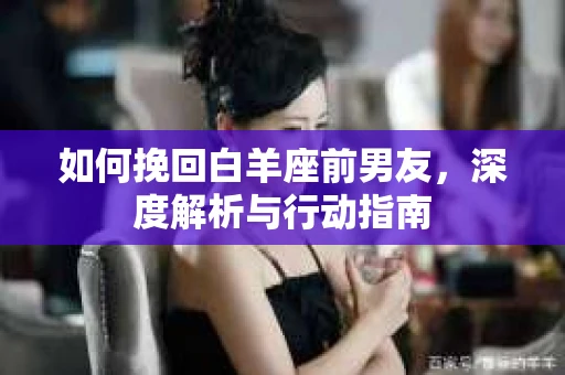 如何挽回白羊座前男友，深度解析与行动指南