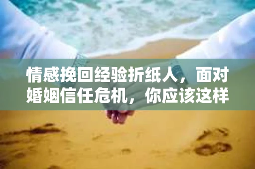 情感挽回经验折纸人,面对婚姻信任危机,你应该这样做 情感挽回经验折纸人,面对婚姻信任危机,你应该这样做