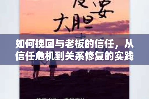 如何挽回与老板的信任，从信任危机到关系修复的实践指南