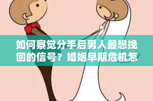 如何察觉分手后男人最想挽回的信号?婚姻早期危机怎么办? 如何察觉分手后男人最想挽回的信号?婚姻早期危机怎么办?