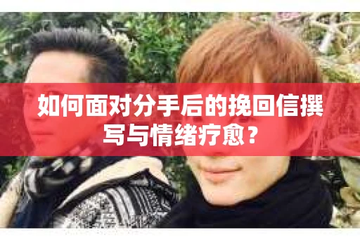 如何面对分手后的挽回信撰写与情绪疗愈？
