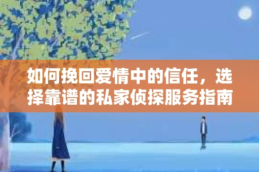 如何挽回爱情中的信任,选择靠谱的私家侦探服务指南 如何挽回爱情中的信任,选择靠谱的私家侦探服务指南