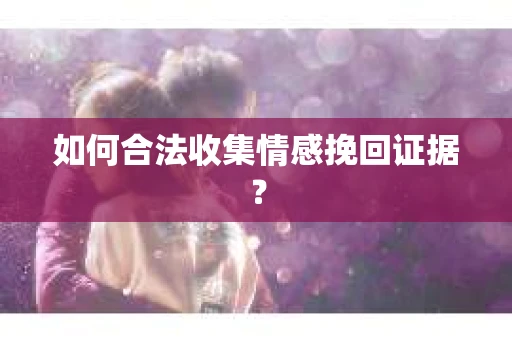 如何合法收集情感挽回证据? 如何合法收集情感挽回证据?