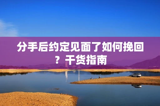 分手后约定见面了如何挽回？干货指南