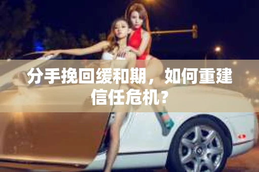 分手挽回缓和期，如何重建信任危机？