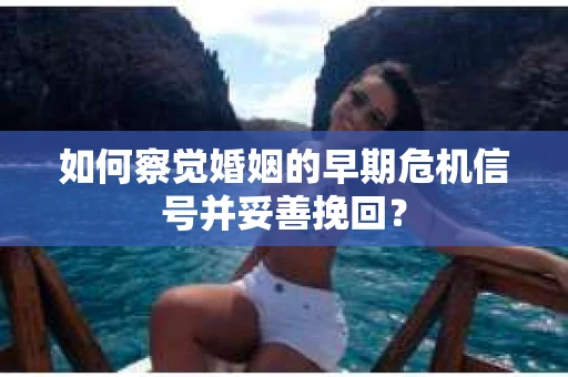 如何察觉婚姻的早期危机信号并妥善挽回? 如何察觉婚姻的早期危机信号并妥善挽回?