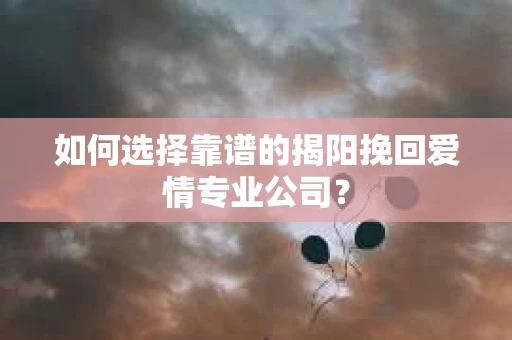如何选择靠谱的揭阳挽回爱情专业公司？