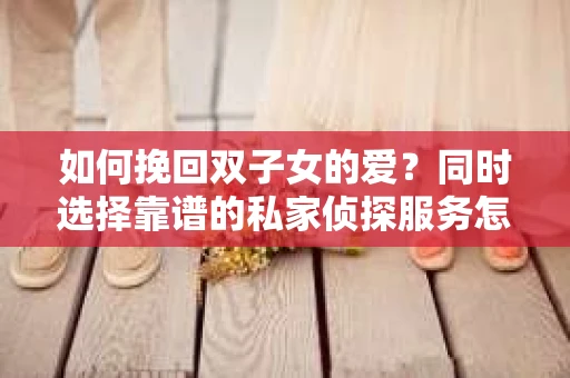 如何挽回双子女的爱？同时选择靠谱的私家侦探服务怎么办？