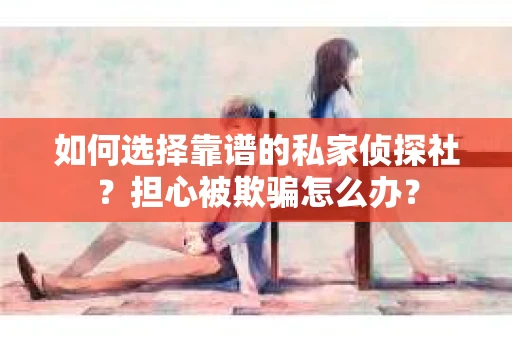 如何选择靠谱的私家侦探社?担心被欺骗怎么办? 如何选择靠谱的私家侦探社?担心被欺骗怎么办?