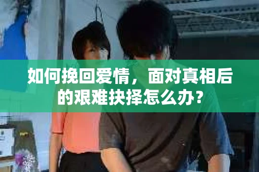 如何挽回爱情，面对真相后的艰难抉择怎么办？