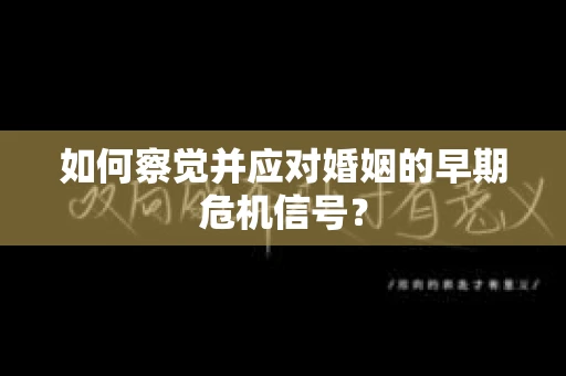 如何察觉并应对婚姻的早期危机信号? 如何察觉并应对婚姻的早期危机信号?