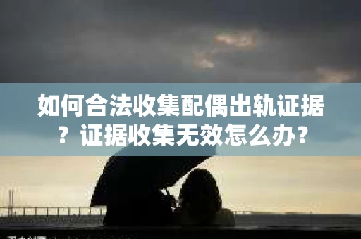 如何合法收集配偶出轨证据?证据收集无效怎么办? 如何合法收集配偶出轨证据?证据收集无效怎么办?