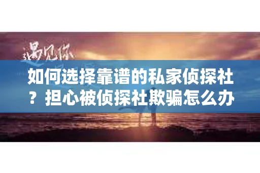 如何选择靠谱的私家侦探社？担心被侦探社欺骗怎么办？